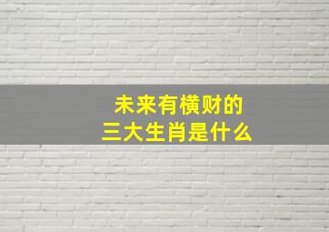 未来有横财的三大生肖是什么