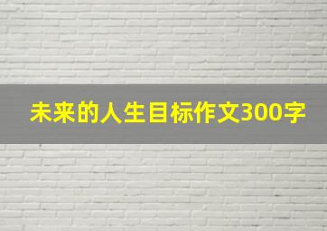 未来的人生目标作文300字