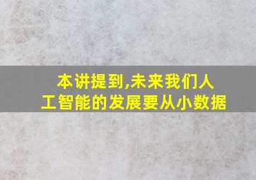 本讲提到,未来我们人工智能的发展要从小数据