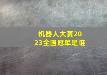 机器人大赛2023全国冠军是谁