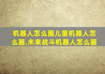 机器人怎么画儿童机器人怎么画,未来战斗机器人怎么画