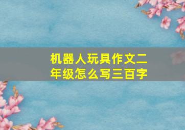 机器人玩具作文二年级怎么写三百字