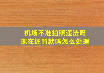 机场不准拍照违法吗现在还罚款吗怎么处理