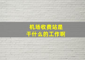 机场收费站是干什么的工作啊