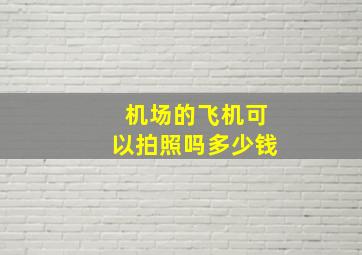 机场的飞机可以拍照吗多少钱