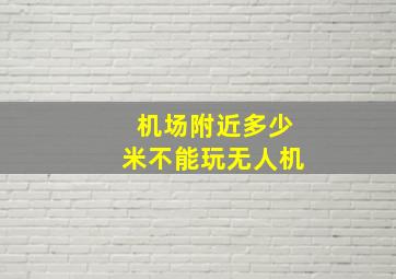 机场附近多少米不能玩无人机