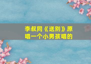 李叔同《送别》原唱一个小男孩唱的