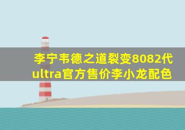 李宁韦德之道裂变8082代ultra官方售价李小龙配色