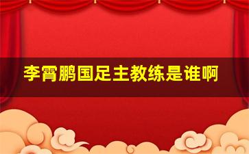 李霄鹏国足主教练是谁啊