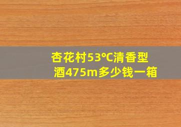 杏花村53℃清香型酒475m多少钱一箱