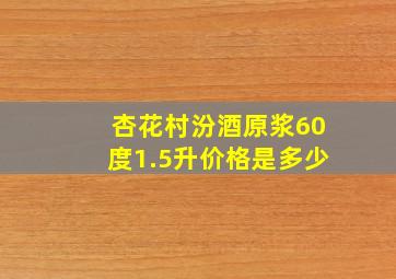 杏花村汾酒原浆60度1.5升价格是多少