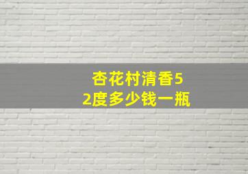 杏花村清香52度多少钱一瓶