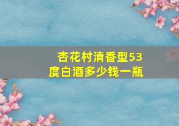 杏花村清香型53度白酒多少钱一瓶