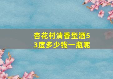 杏花村清香型酒53度多少钱一瓶呢