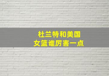 杜兰特和美国女篮谁厉害一点