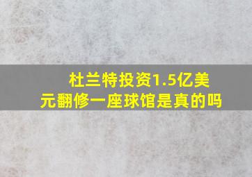 杜兰特投资1.5亿美元翻修一座球馆是真的吗