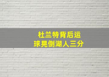 杜兰特背后运球晃倒湖人三分