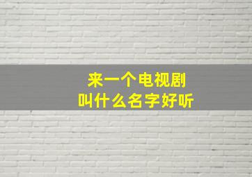 来一个电视剧叫什么名字好听