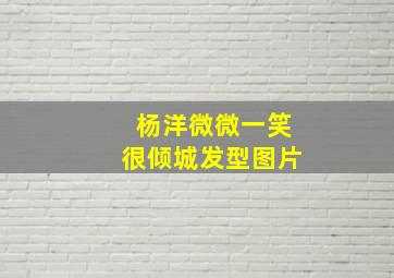 杨洋微微一笑很倾城发型图片