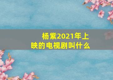 杨紫2021年上映的电视剧叫什么