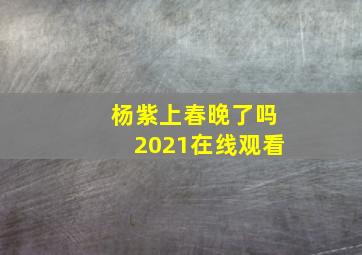 杨紫上春晚了吗2021在线观看