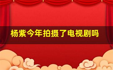 杨紫今年拍摄了电视剧吗