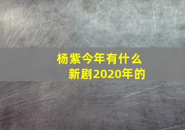 杨紫今年有什么新剧2020年的