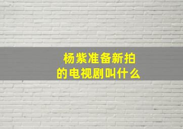 杨紫准备新拍的电视剧叫什么