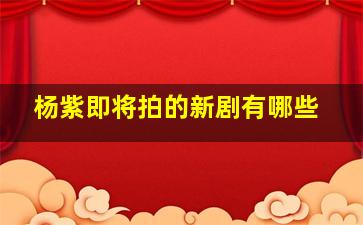 杨紫即将拍的新剧有哪些