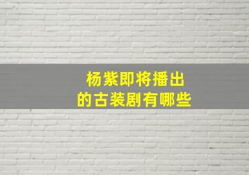 杨紫即将播出的古装剧有哪些