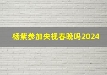 杨紫参加央视春晚吗2024