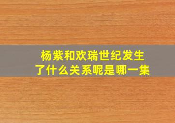 杨紫和欢瑞世纪发生了什么关系呢是哪一集