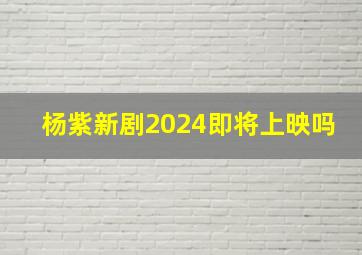 杨紫新剧2024即将上映吗