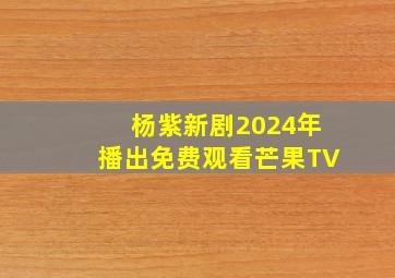 杨紫新剧2024年播出免费观看芒果TV