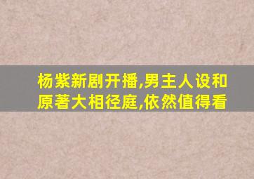 杨紫新剧开播,男主人设和原著大相径庭,依然值得看