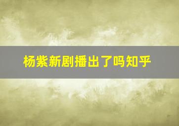 杨紫新剧播出了吗知乎