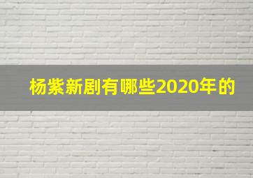 杨紫新剧有哪些2020年的