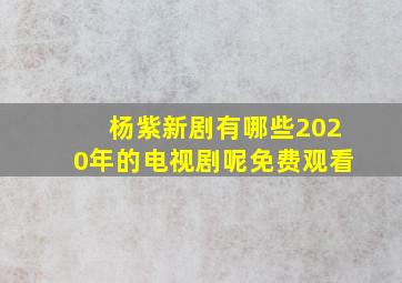 杨紫新剧有哪些2020年的电视剧呢免费观看