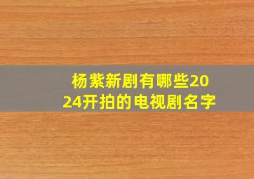 杨紫新剧有哪些2024开拍的电视剧名字