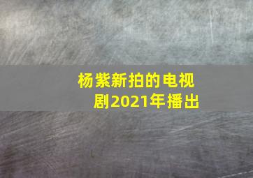 杨紫新拍的电视剧2021年播出