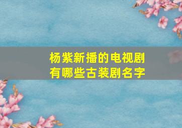 杨紫新播的电视剧有哪些古装剧名字