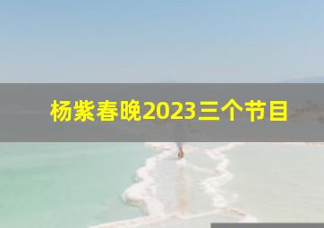 杨紫春晚2023三个节目