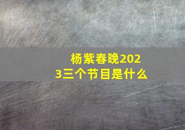 杨紫春晚2023三个节目是什么