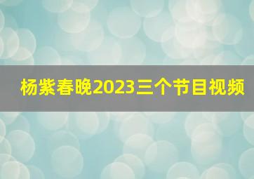 杨紫春晚2023三个节目视频