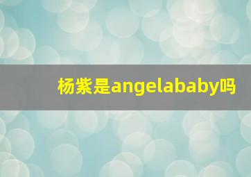 杨紫是angelababy吗