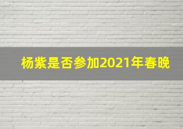 杨紫是否参加2021年春晚