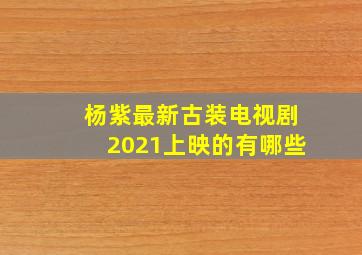 杨紫最新古装电视剧2021上映的有哪些