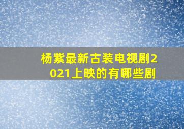 杨紫最新古装电视剧2021上映的有哪些剧