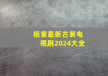 杨紫最新古装电视剧2024大全