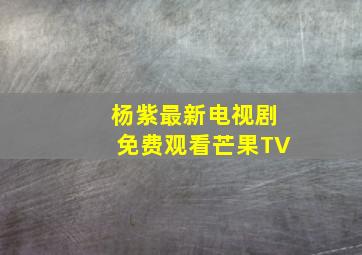 杨紫最新电视剧免费观看芒果TV